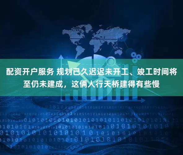 配资开户服务 规划已久迟迟未开工、竣工时间将至仍未建成，这俩人行天桥建得有些慢