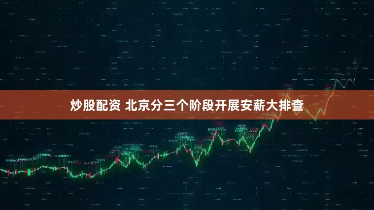 炒股配资 北京分三个阶段开展安薪大排查