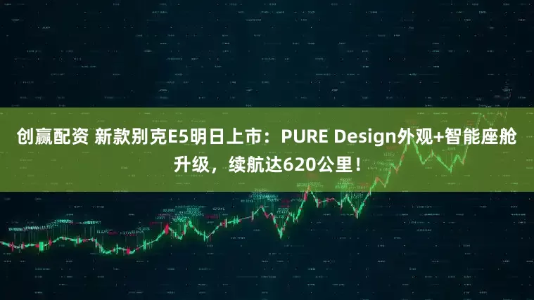 创赢配资 新款别克E5明日上市：PURE Design外观+智能座舱升级，续航达620公里！