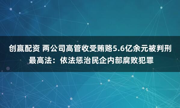 创赢配资 两公司高管收受贿赂5.6亿余元被判刑 最高法：依法惩治民企内部腐败犯罪