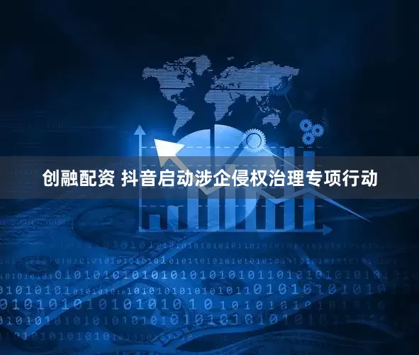创融配资 抖音启动涉企侵权治理专项行动