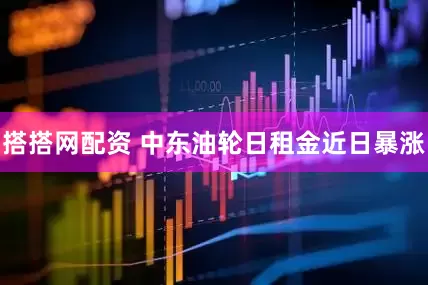 搭搭网配资 中东油轮日租金近日暴涨