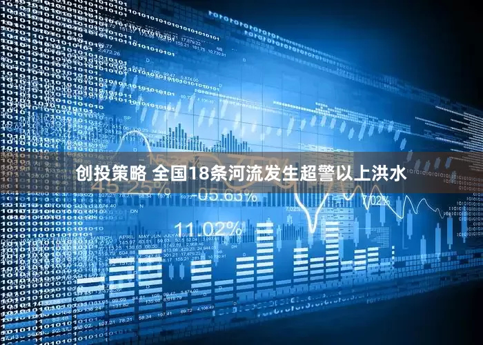 创投策略 全国18条河流发生超警以上洪水