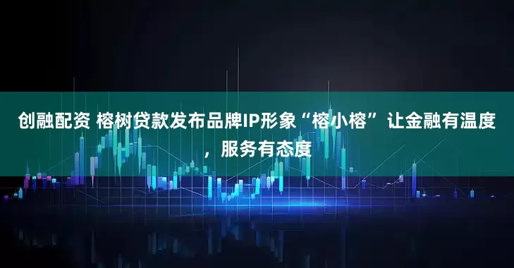 创融配资 榕树贷款发布品牌IP形象“榕小榕” 让金融有温度，服务有态度