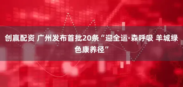 创赢配资 广州发布首批20条“迎全运·森呼吸 羊城绿色康养径”