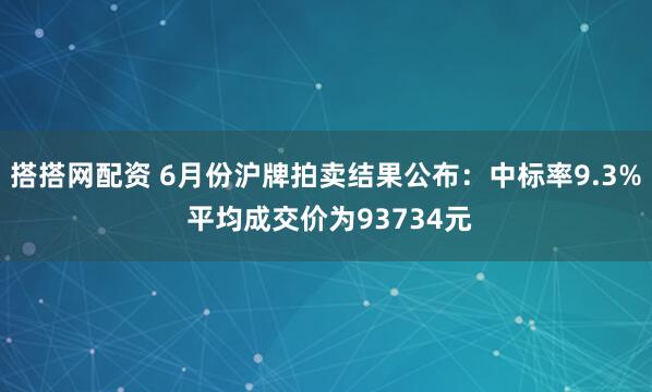 搭搭网配资 6月份沪牌拍卖结果公布：中标率9.3% 平均成交价为93734元