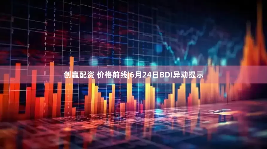 创赢配资 价格前线|6月24日BDI异动提示