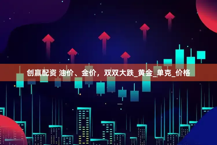 创赢配资 油价、金价，双双大跌_黄金_单克_价格