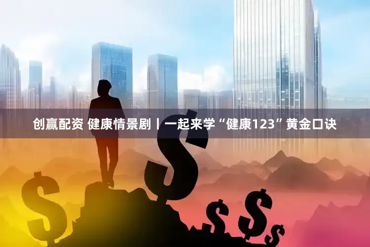 创赢配资 健康情景剧丨一起来学“健康123”黄金口诀