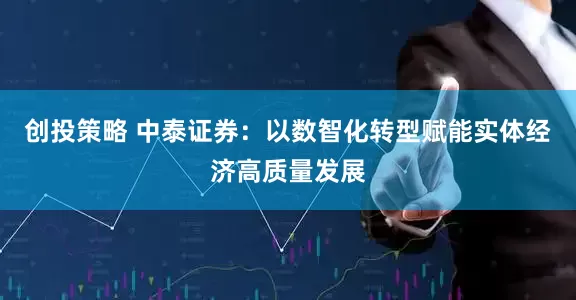创投策略 中泰证券：以数智化转型赋能实体经济高质量发展