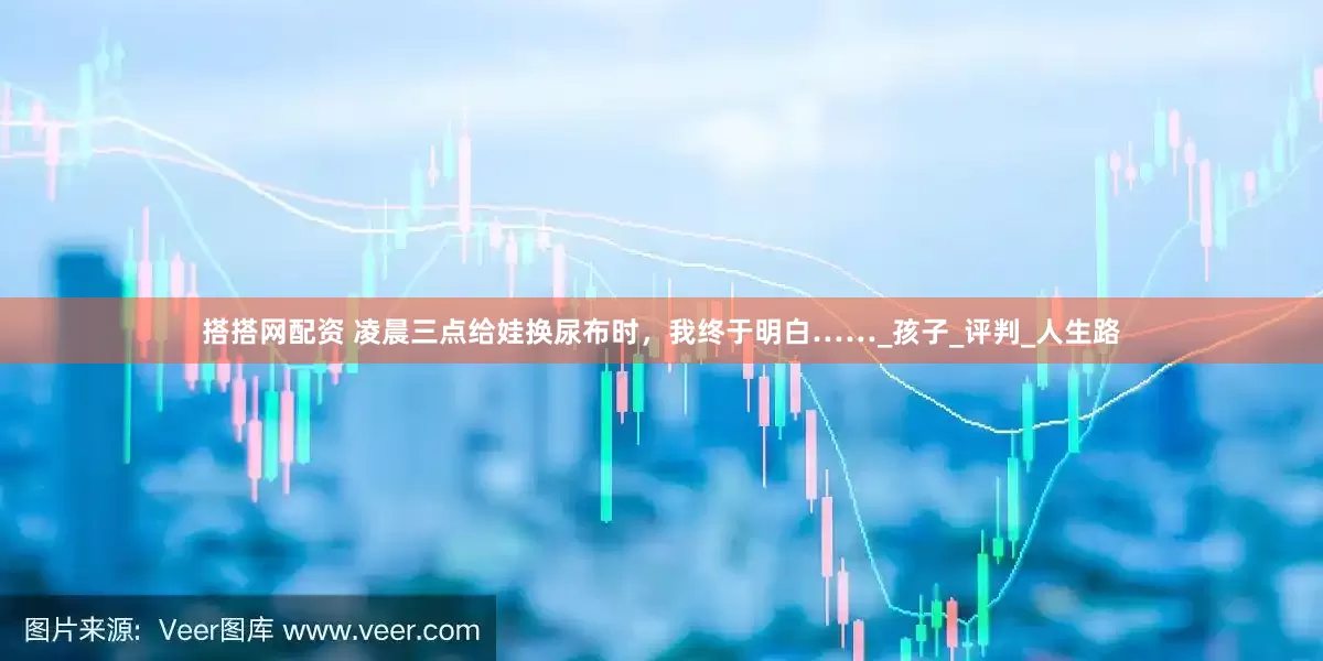搭搭网配资 凌晨三点给娃换尿布时，我终于明白……_孩子_评判_人生路