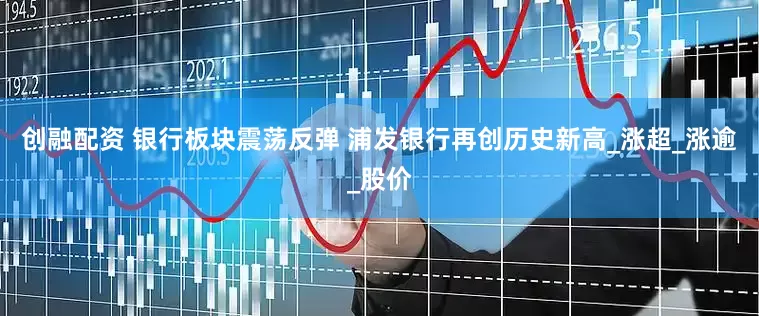 创融配资 银行板块震荡反弹 浦发银行再创历史新高_涨超_涨逾_股价