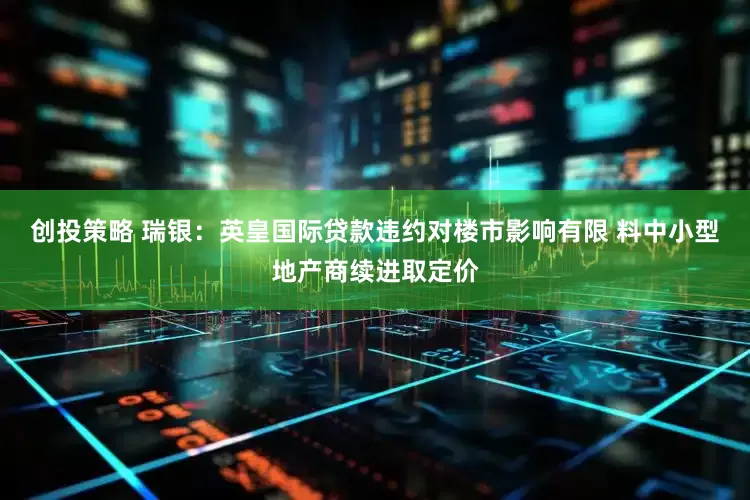 创投策略 瑞银：英皇国际贷款违约对楼市影响有限 料中小型地产商续进取定价