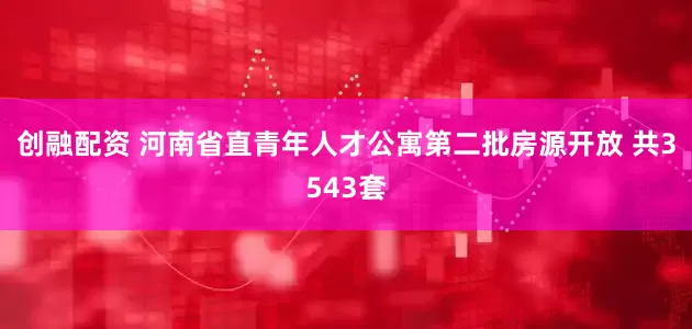 创融配资 河南省直青年人才公寓第二批房源开放 共3543套