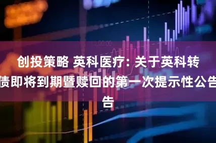 创投策略 英科医疗: 关于英科转债即将到期暨赎回的第一次提示性公告