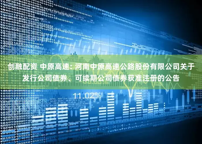 创融配资 中原高速: 河南中原高速公路股份有限公司关于发行公司债券、可续期公司债券获准注册的公告
