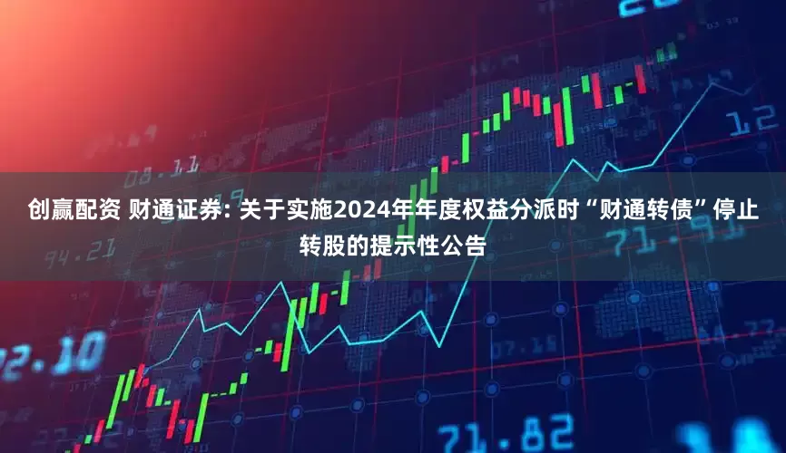 创赢配资 财通证券: 关于实施2024年年度权益分派时“财通转债”停止转股的提示性公告