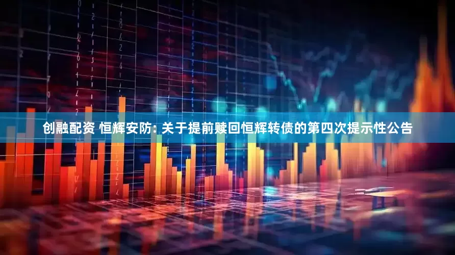 创融配资 恒辉安防: 关于提前赎回恒辉转债的第四次提示性公告