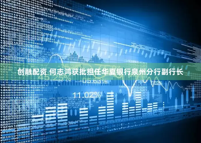 创融配资 何志鸿获批担任华夏银行泉州分行副行长