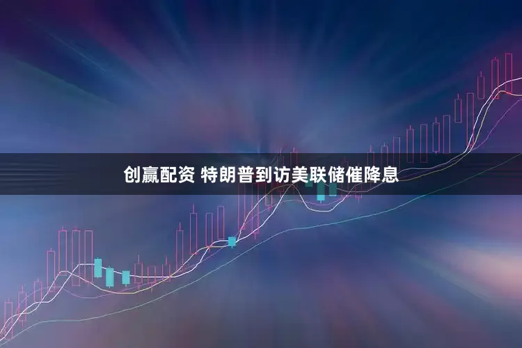 创赢配资 特朗普到访美联储催降息