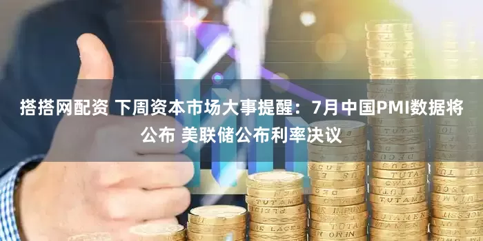 搭搭网配资 下周资本市场大事提醒：7月中国PMI数据将公布 美联储公布利率决议