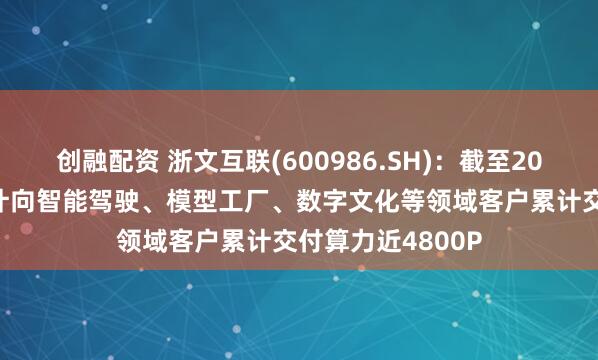 创融配资 浙文互联(600986.SH)：截至2025年4月，已累计向智能驾驶、模型工厂、数字文化等领域客户累计交付算力近4800P