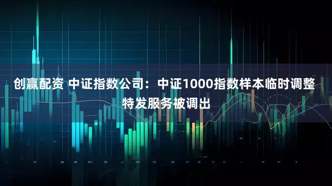 创赢配资 中证指数公司：中证1000指数样本临时调整 特发服务被调出