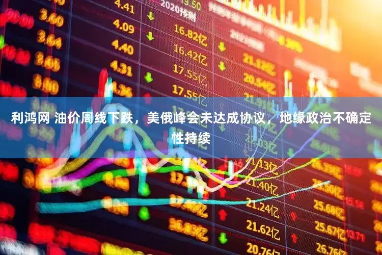 利鸿网 油价周线下跌，美俄峰会未达成协议，地缘政治不确定性持续