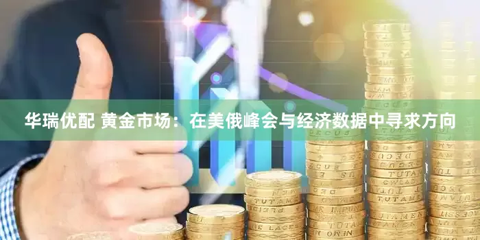 华瑞优配 黄金市场：在美俄峰会与经济数据中寻求方向