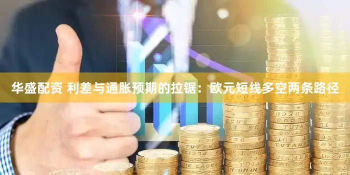 华盛配资 利差与通胀预期的拉锯：欧元短线多空两条路径