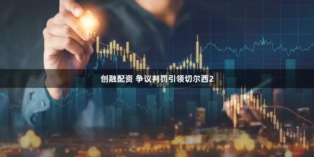 创融配资 争议判罚引领切尔西2