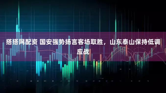 搭搭网配资 国安强势扬言客场取胜，山东泰山保持低调应战